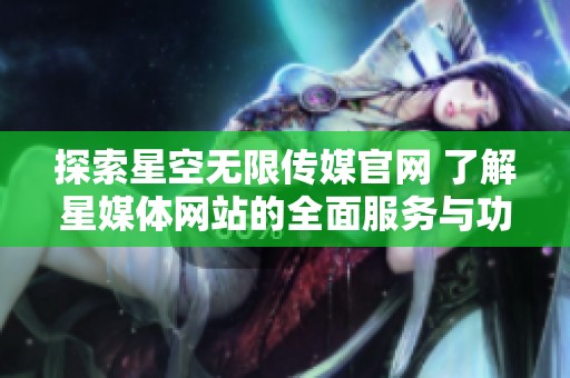 探索星空无限传媒官网 了解星媒体网站的全面服务与功能