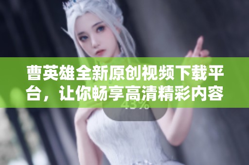曹英雄全新原创视频下载平台，让你畅享高清精彩内容
