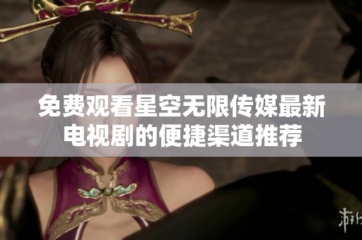 免费观看星空无限传媒最新电视剧的便捷渠道推荐