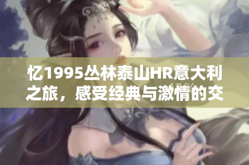 忆1995丛林泰山HR意大利之旅，感受经典与激情的交融