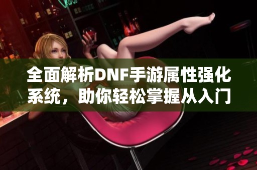 全面解析DNF手游属性强化系统，助你轻松掌握从入门到精通的秘诀