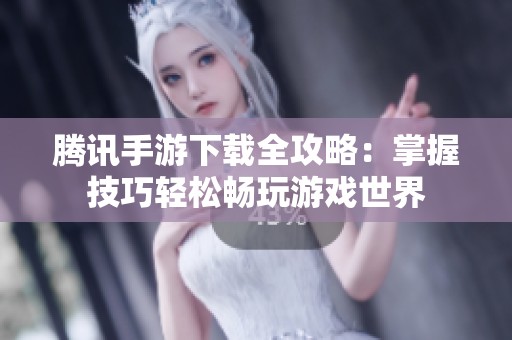 腾讯手游下载全攻略：掌握技巧轻松畅玩游戏世界