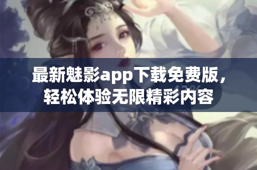 最新魅影app下载免费版，轻松体验无限精彩内容