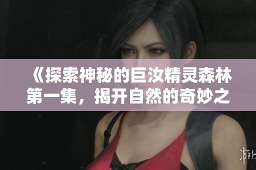 《探索神秘的巨汝精灵森林第一集，揭开自然的奇妙之旅》