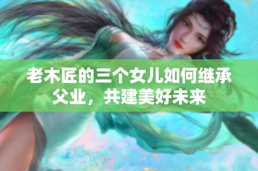 老木匠的三个女儿如何继承父业，共建美好未来