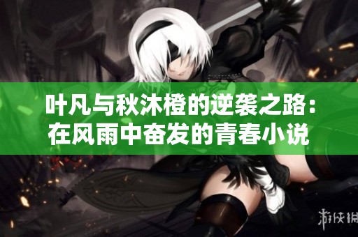 叶凡与秋沐橙的逆袭之路：在风雨中奋发的青春小说