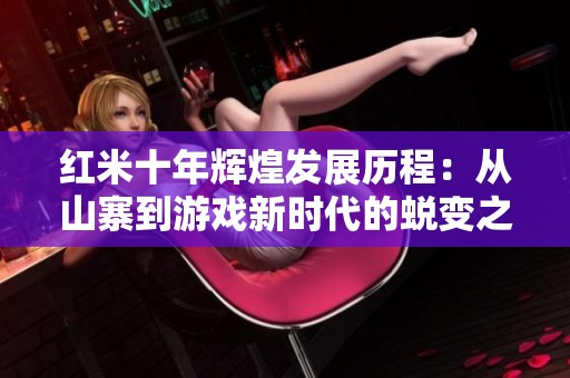 红米十年辉煌发展历程：从山寨到游戏新时代的蜕变之路