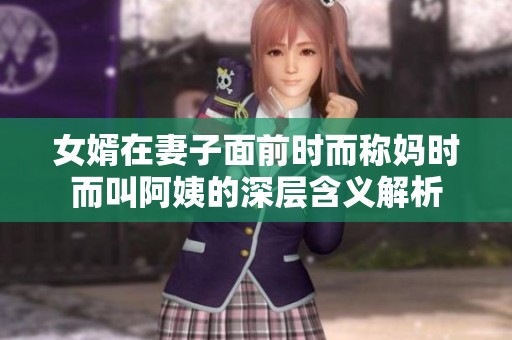 女婿在妻子面前时而称妈时而叫阿姨的深层含义解析