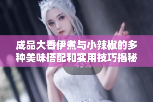 成品大香伊煮与小辣椒的多种美味搭配和实用技巧揭秘