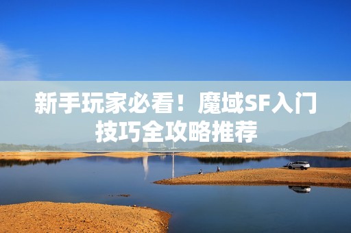 新手玩家必看！魔域SF入门技巧全攻略推荐