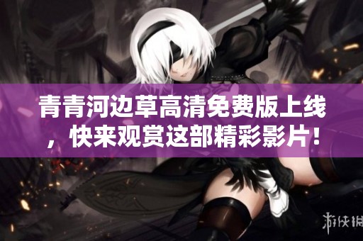 青青河边草高清免费版上线，快来观赏这部精彩影片！