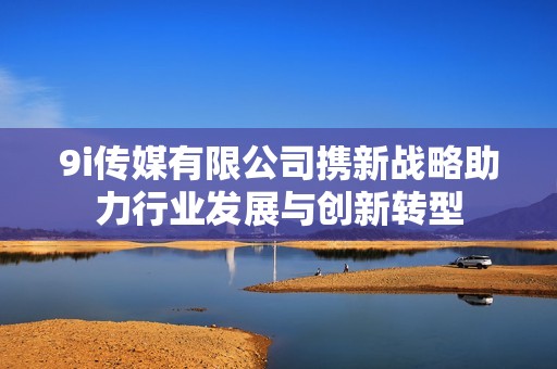 9i传媒有限公司携新战略助力行业发展与创新转型