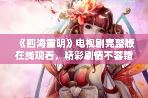 《四海重明》电视剧完整版在线观看，精彩剧情不容错过
