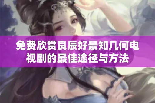 免费欣赏良辰好景知几何电视剧的最佳途径与方法