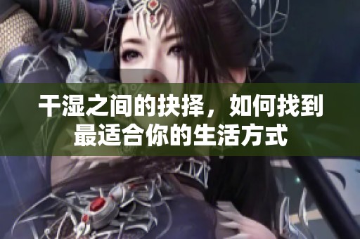干湿之间的抉择，如何找到最适合你的生活方式