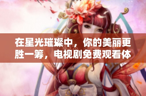 在星光璀璨中，你的美丽更胜一筹，电视剧免费观看体验