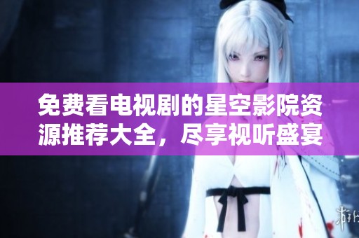 免费看电视剧的星空影院资源推荐大全，尽享视听盛宴