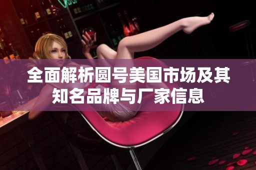 全面解析圆号美国市场及其知名品牌与厂家信息