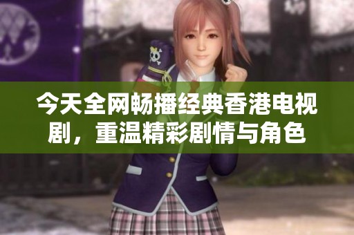 今天全网畅播经典香港电视剧，重温精彩剧情与角色