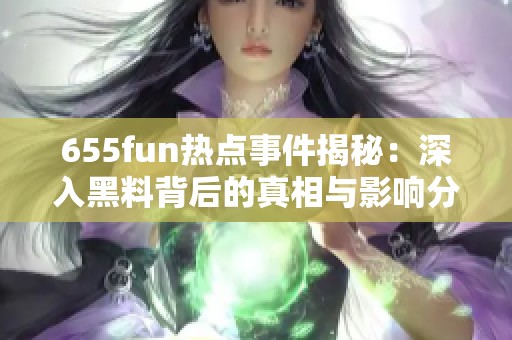 655fun热点事件揭秘：深入黑料背后的真相与影响分析