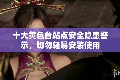 十大黄色台站点安全隐患警示，切勿轻易安装使用