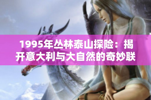 1995年丛林泰山探险：揭开意大利与大自然的奇妙联系