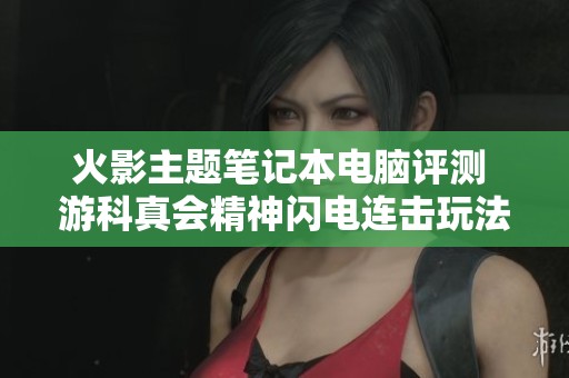 火影主题笔记本电脑评测 游科真会精神闪电连击玩法揭秘