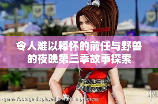 令人难以释怀的前任与野兽的夜晚第三季故事探索