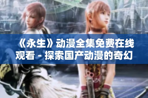 《永生》动漫全集免费在线观看 - 探索国产动漫的奇幻世界