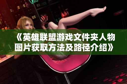 《英雄联盟游戏文件夹人物图片获取方法及路径介绍》