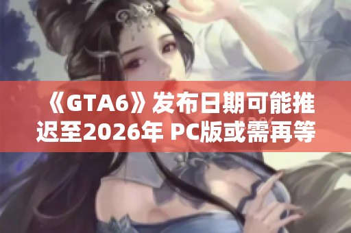 《GTA6》发布日期可能推迟至2026年 PC版或需再等一年