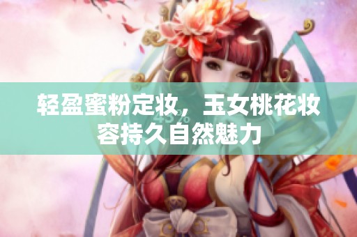 轻盈蜜粉定妆，玉女桃花妆容持久自然魅力