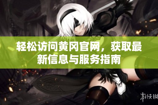轻松访问黄冈官网，获取最新信息与服务指南
