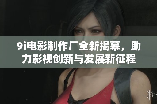 9i电影制作厂全新揭幕，助力影视创新与发展新征程