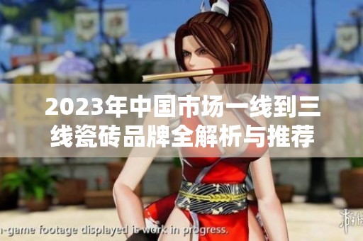 2023年中国市场一线到三线瓷砖品牌全解析与推荐