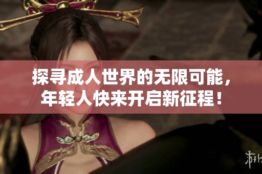 探寻成人世界的无限可能，年轻人快来开启新征程！