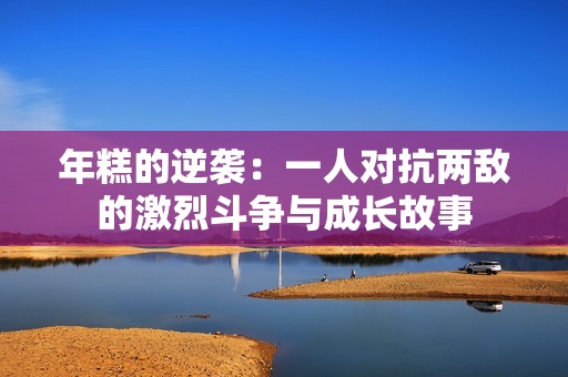 年糕的逆袭：一人对抗两敌的激烈斗争与成长故事