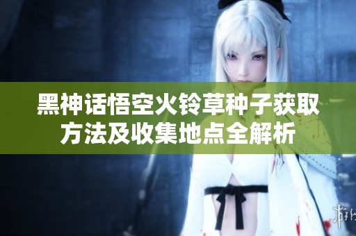 黑神话悟空火铃草种子获取方法及收集地点全解析
