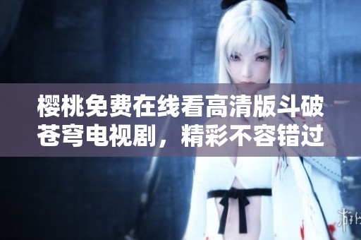 樱桃免费在线看高清版斗破苍穹电视剧，精彩不容错过