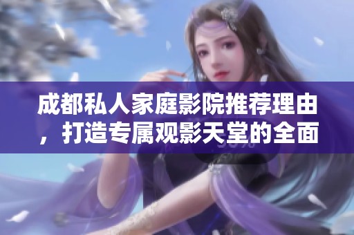 成都私人家庭影院推荐理由，打造专属观影天堂的全面指南