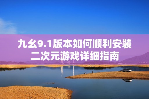 九幺9.1版本如何顺利安装二次元游戏详细指南