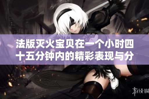 法版灭火宝贝在一个小时四十五分钟内的精彩表现与分析
