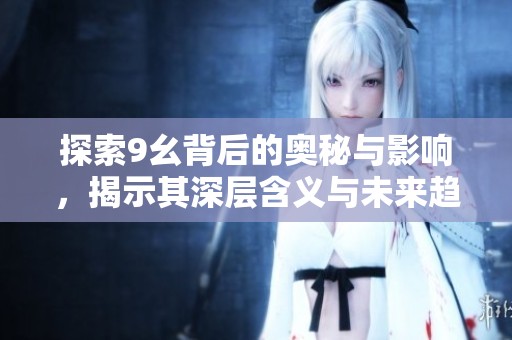 探索9幺背后的奥秘与影响，揭示其深层含义与未来趋势