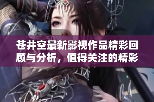 苍井空最新影视作品精彩回顾与分析，值得关注的精彩瞬间