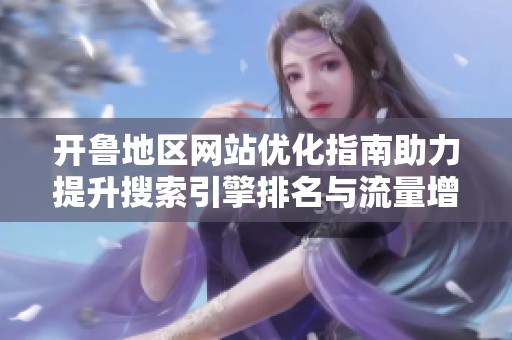开鲁地区网站优化指南助力提升搜索引擎排名与流量增长