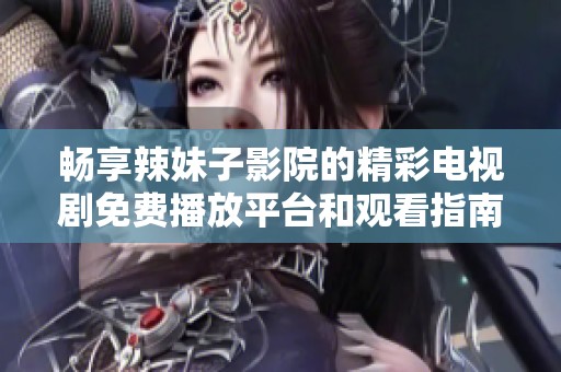 畅享辣妹子影院的精彩电视剧免费播放平台和观看指南