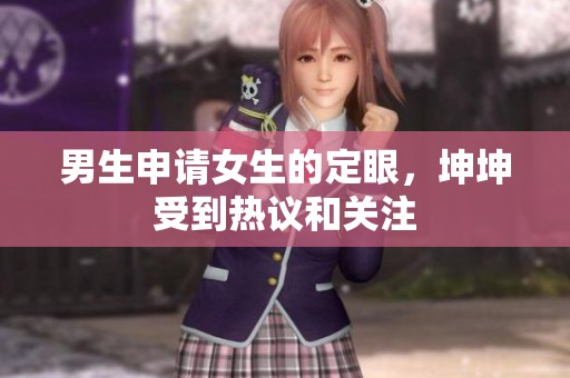 男生申请女生的定眼，坤坤受到热议和关注