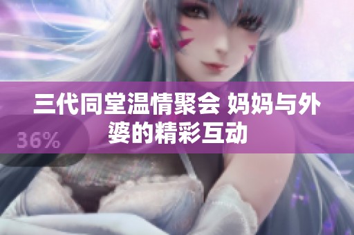三代同堂温情聚会 妈妈与外婆的精彩互动