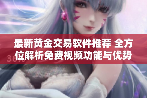 最新黄金交易软件推荐 全方位解析免费视频功能与优势
