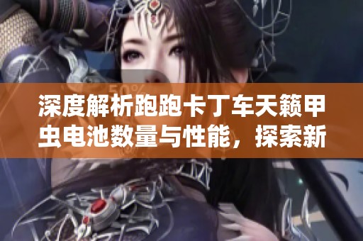 深度解析跑跑卡丁车天籁甲虫电池数量与性能，探索新能源的无限可能